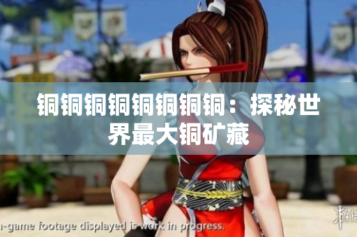 铜铜铜铜铜铜铜铜：探秘世界最大铜矿藏