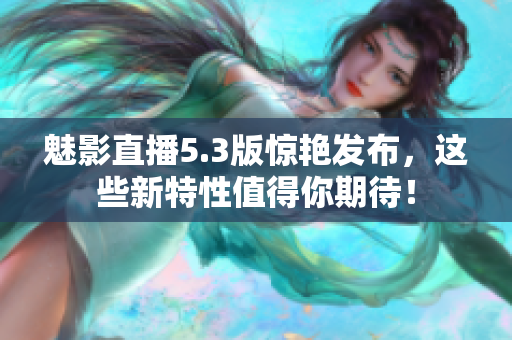 魅影直播5.3版惊艳发布，这些新特性值得你期待！