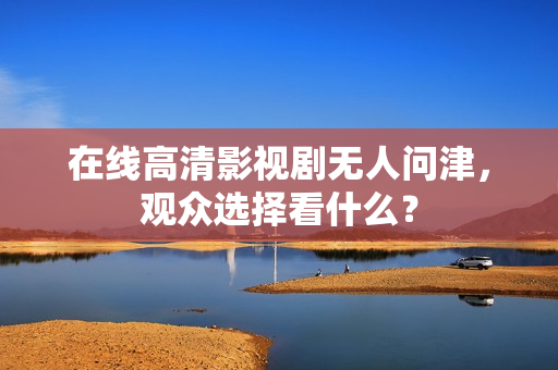 在线高清影视剧无人问津，观众选择看什么？