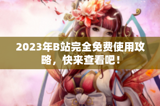 2023年B站完全免费使用攻略，快来查看吧！