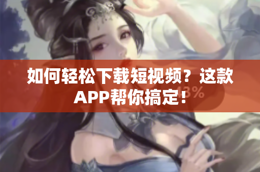如何轻松下载短视频？这款APP帮你搞定！