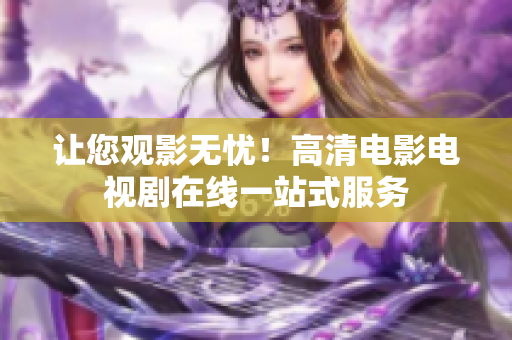 让您观影无忧！高清电影电视剧在线一站式服务