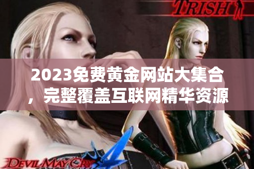 2023免费黄金网站大集合，完整覆盖互联网精华资源