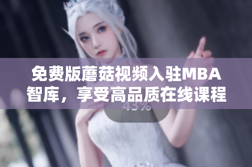 免费版蘑菇视频入驻MBA智库，享受高品质在线课程