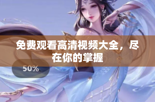 免费观看高清视频大全，尽在你的掌握