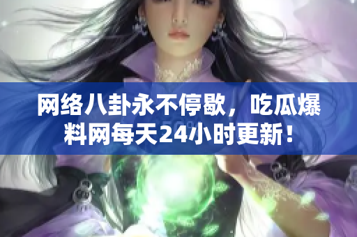 网络八卦永不停歇，吃瓜爆料网每天24小时更新！