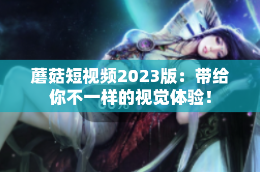 蘑菇短视频2023版：带给你不一样的视觉体验！