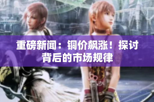 重磅新闻：铜价飙涨！探讨背后的市场规律