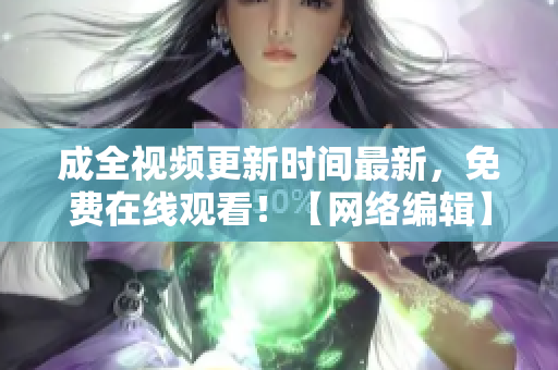 成全视频更新时间最新，免费在线观看！【网络编辑】