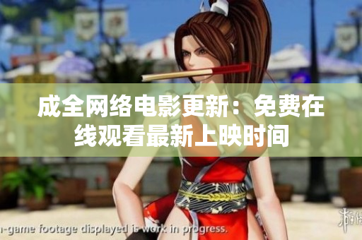 成全网络电影更新：免费在线观看最新上映时间