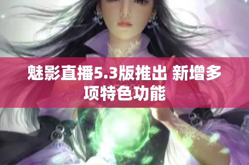 魅影直播5.3版推出 新增多项特色功能