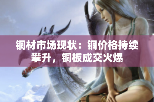 铜材市场现状：铜价格持续攀升，铜板成交火爆