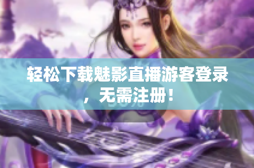 轻松下载魅影直播游客登录，无需注册！