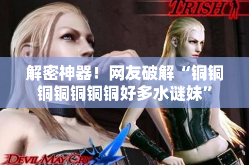解密神器！网友破解“铜铜铜铜铜铜铜好多水谜妹”