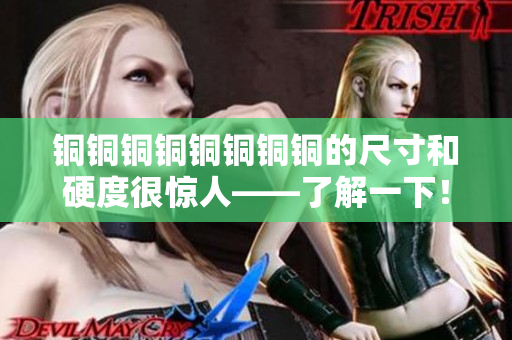 铜铜铜铜铜铜铜铜的尺寸和硬度很惊人——了解一下！