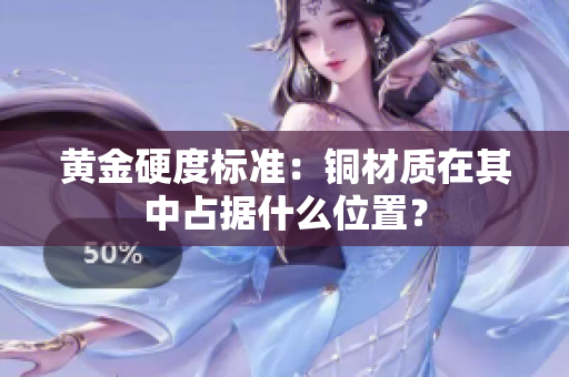 黄金硬度标准：铜材质在其中占据什么位置？