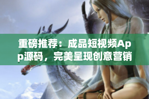 重磅推荐：成品短视频App源码，完美呈现创意营销！