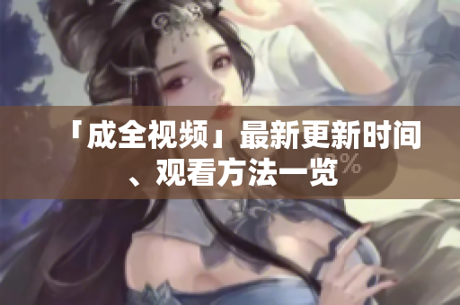 「成全视频」最新更新时间、观看方法一览