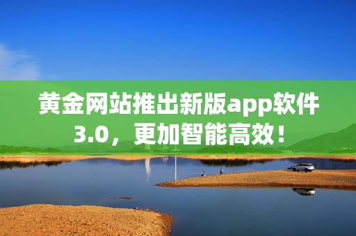 黄金网站推出新版app软件3.0，更加智能高效！