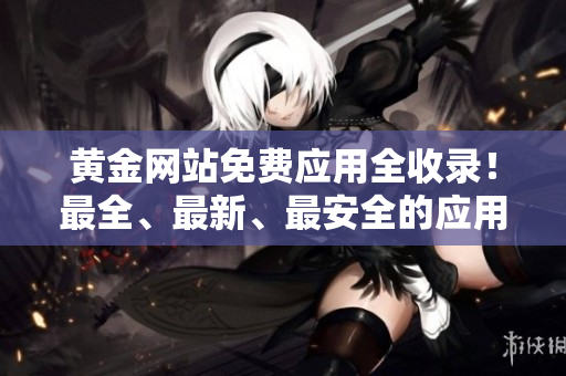 黄金网站免费应用全收录！最全、最新、最安全的应用资源！