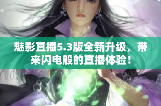 魅影直播5.3版全新升级，带来闪电般的直播体验！