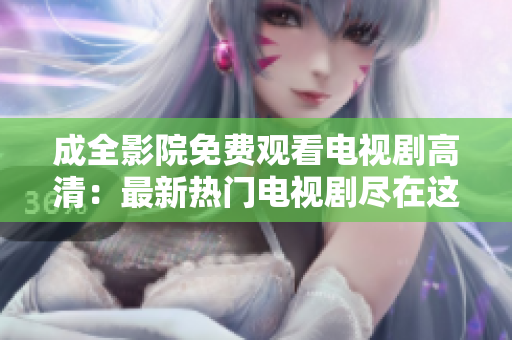 成全影院免费观看电视剧高清：最新热门电视剧尽在这里！
