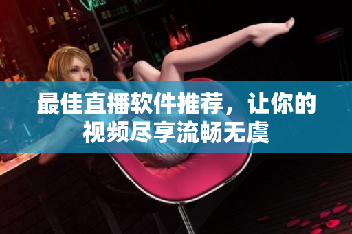 最佳直播软件推荐，让你的视频尽享流畅无虞