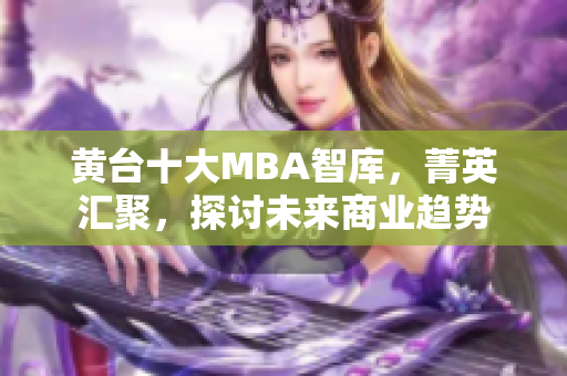 黄台十大MBA智库，菁英汇聚，探讨未来商业趋势