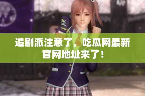 追剧派注意了，吃瓜网最新官网地址来了！