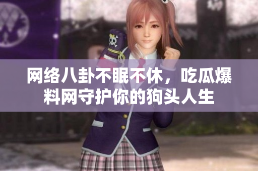网络八卦不眠不休，吃瓜爆料网守护你的狗头人生