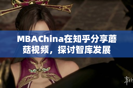 MBAChina在知乎分享蘑菇视频，探讨智库发展
