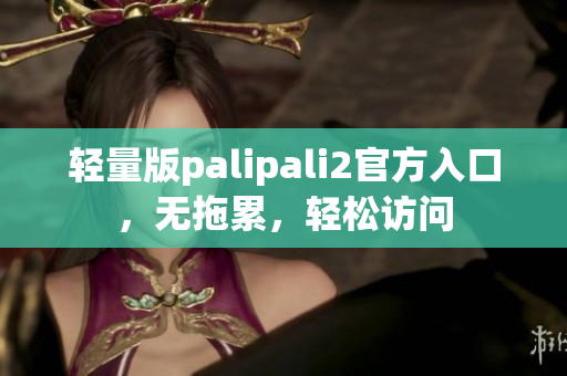 轻量版palipali2官方入口，无拖累，轻松访问