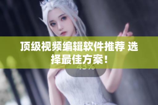 顶级视频编辑软件推荐 选择最佳方案！