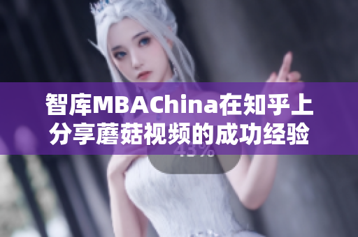 智库MBAChina在知乎上分享蘑菇视频的成功经验