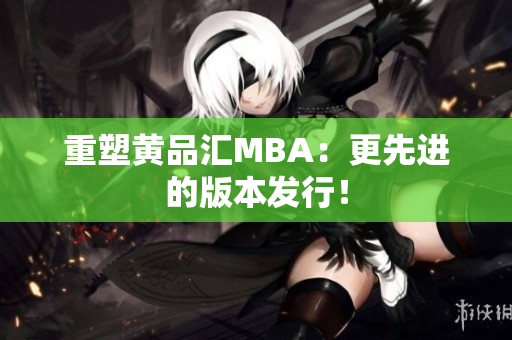 重塑黄品汇MBA：更先进的版本发行！
