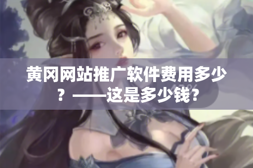 黄冈网站推广软件费用多少？——这是多少钱？
