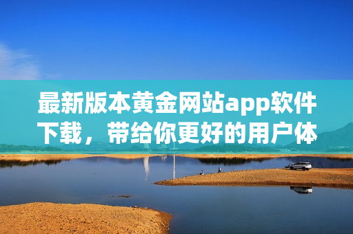 最新版本黄金网站app软件下载，带给你更好的用户体验！