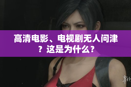 高清电影、电视剧无人问津？这是为什么？