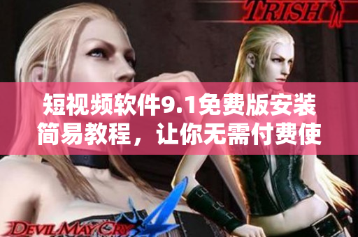 短视频软件9.1免费版安装简易教程，让你无需付费使用。