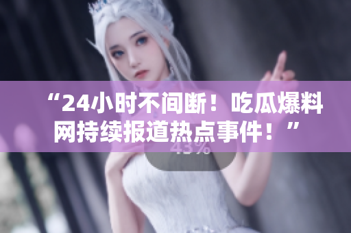 “24小时不间断！吃瓜爆料网持续报道热点事件！”