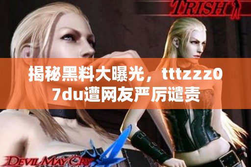 揭秘黑料大曝光，tttzzz07du遭网友严厉谴责