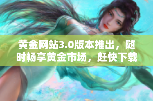 黄金网站3.0版本推出，随时畅享黄金市场，赶快下载！
