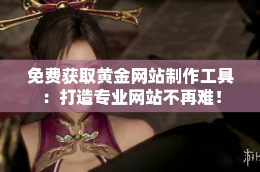 免费获取黄金网站制作工具：打造专业网站不再难！