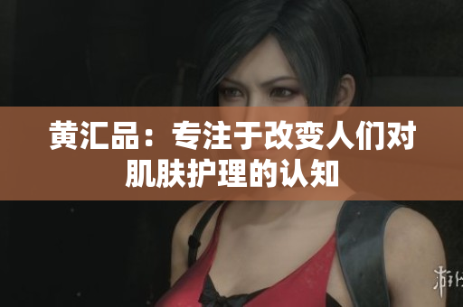 黄汇品：专注于改变人们对肌肤护理的认知