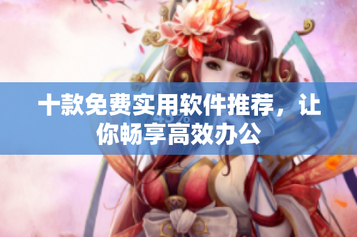 十款免费实用软件推荐，让你畅享高效办公