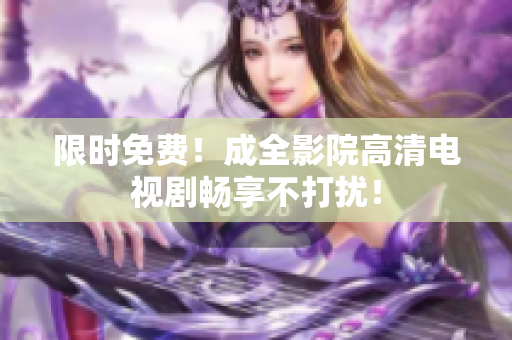 限时免费！成全影院高清电视剧畅享不打扰！