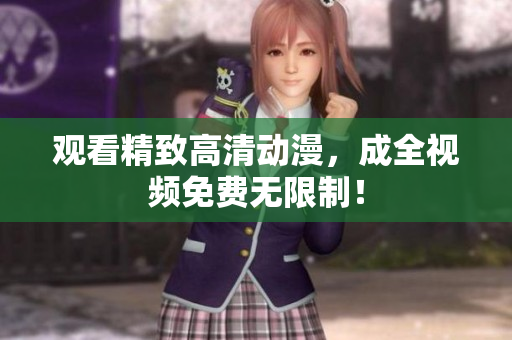 观看精致高清动漫，成全视频免费无限制！