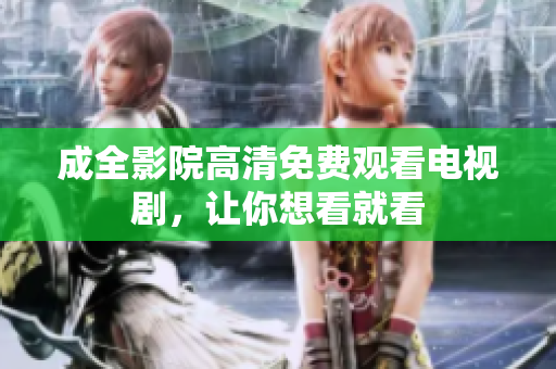 成全影院高清免费观看电视剧，让你想看就看