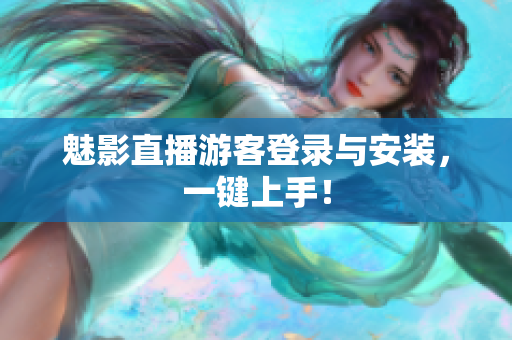魅影直播游客登录与安装，一键上手！