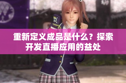 重新定义成品是什么？探索开发直播应用的益处